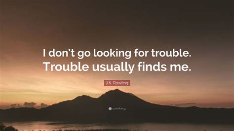 I don't go looking for trouble. Trouble usually finds me